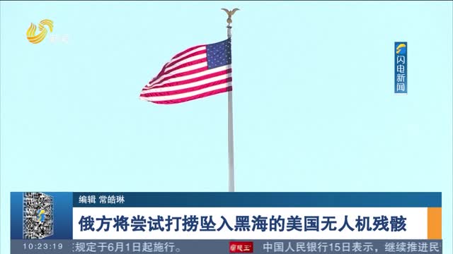 俄方将尝试打捞坠入黑海的美国无人机残骸
