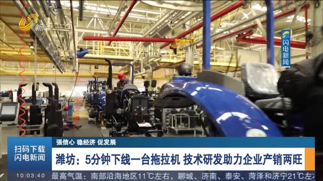 【强信心 稳经济 促发展】潍坊：5分钟下线一台拖拉机 技术研发助力企业产销两旺