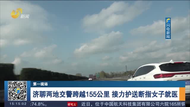 【第一现场】济聊两地交警跨越155公里 接力护送断指女子就医