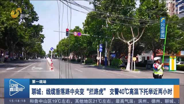 【第一现场】聊城：线缆垂落路中央变“拦路虎” 交警40℃高温下托举近两小时