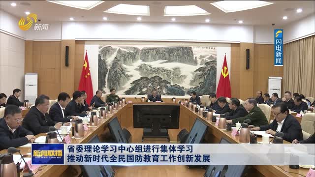 省委理论学习中心组进行集体学习 推动新时代全民国防教育工作创新发展
