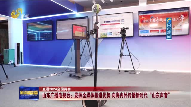 山东广播电视台：发挥全媒体报道优势 向海内外传播新时代“山东声音”【直通2024全国两会】