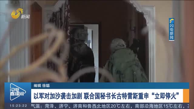 以军对加沙袭击加剧 联合国秘书长古特雷斯重申“立即停火”