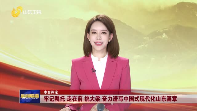 【本台评论】牢记嘱托 走在前 挑大梁 奋力谱写中国式现代化山东篇章