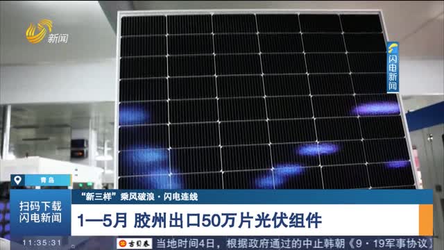 【“新三样”乘风破浪·闪电连线】1-5月 胶州出口50万片光伏组件