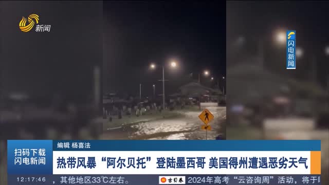 热带风暴“阿尔贝托”登陆墨西哥 美国得州遭遇恶劣天气