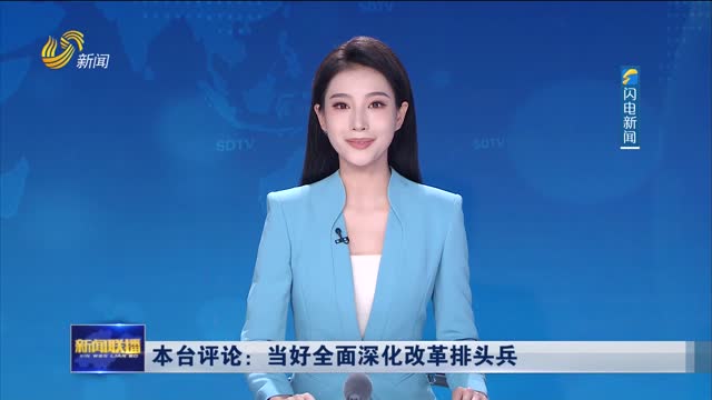 本台评论：当好全面深化改革排头兵