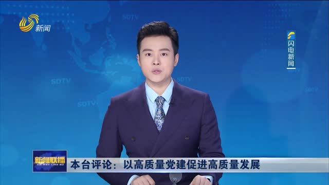 本台评论：以高质量党建促进高质量发展