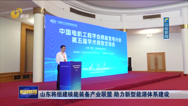山东将组建核能装备产业联盟 助力新型能源体系建设