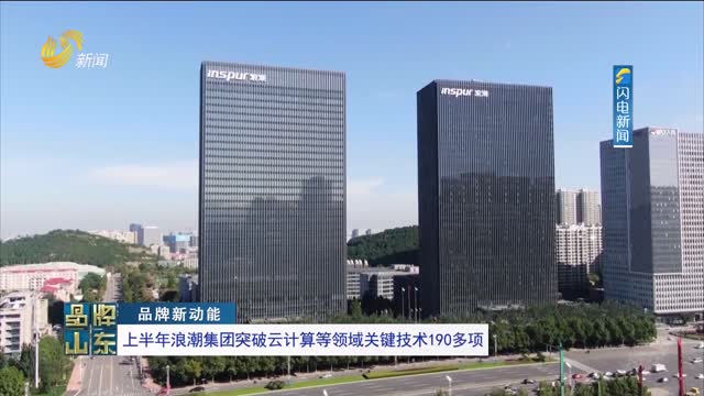【品牌新动能】上半年浪潮集团突破云计算等领域关键技术190多项