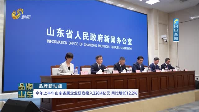 【品牌新动能】今年上半年山东省属企业研发投入220.4亿元 同比增长12.2%