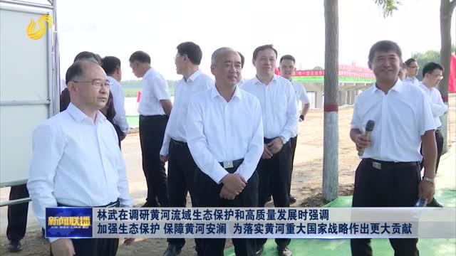 林武在调研黄河流域生态保护和高质量发展时强调 加强生态保护 保障黄河安澜 为落实黄河重大国家战略作出更大贡献