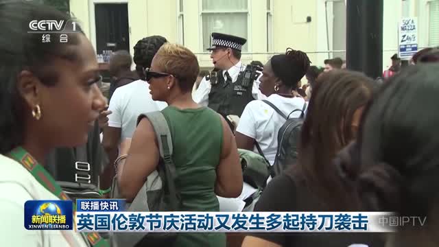 【联播快讯】英国伦敦节庆活动又发生多起持刀袭击