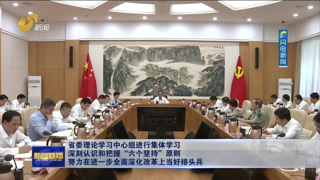 省委理论学习中心组进行集体学习 深刻认识和把握“六个坚持”原则 努力在进一步全面深化改革上当好排头兵