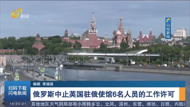 俄罗斯中止英国驻俄使馆6名人员的工作许可