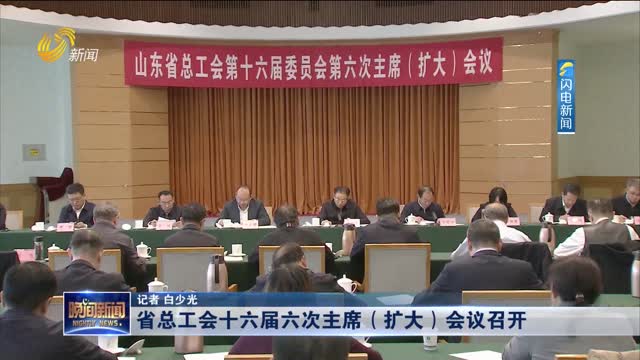 省总工会十六届六次主席（扩大）会议召开
