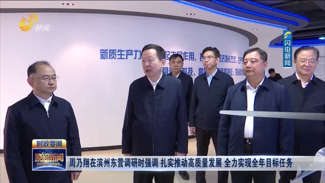 周乃翔在滨州东营调研时强调 扎实推动高质量发展 全力实现全年目标任务