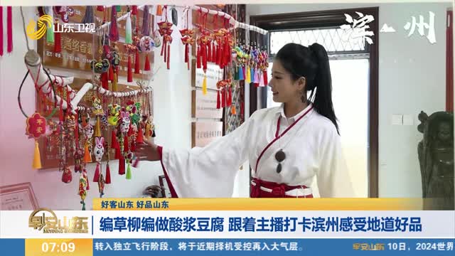 【好客山東 好品山東】編草柳編做酸漿豆腐 跟著主播打卡濱州感受地道好品