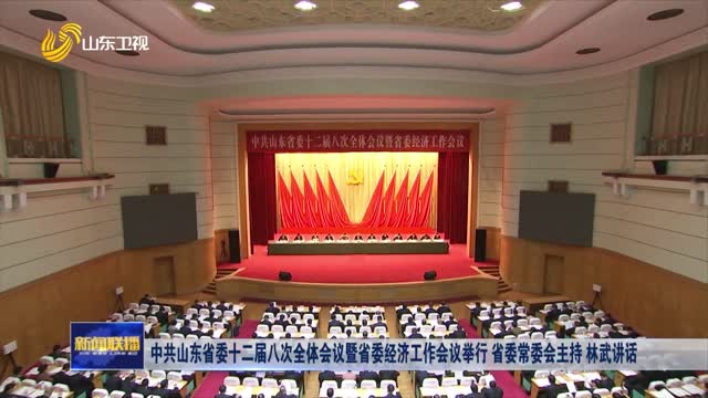 中共山東省委十二屆八次全體會議暨省委經(jīng)濟(jì)工作會議舉行 省委常委會主持 林武講話 