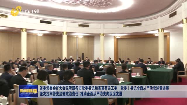 省委常委會擴大會議聽取各市黨委書記和省直有關工委（黨委）書記全面從嚴治黨述責述廉 堅決扛牢管黨治黨政治責任 推動全面從嚴治黨向縱深發(fā)展