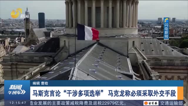 马斯克言论“干涉多项选举” 马克龙称必须采取外交手段