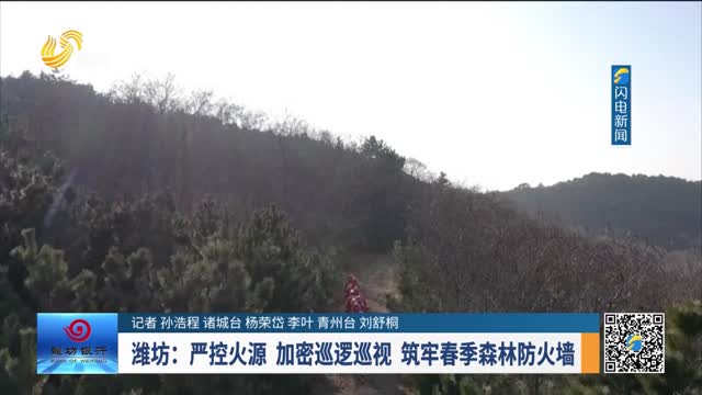 潍坊：严控火源 加密巡逻巡视 筑牢春季森林防火墙