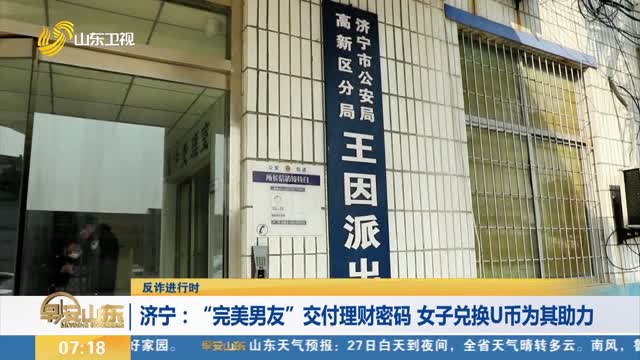 【反诈进行时】济宁：“完美男友”交付理财密码 女子兑换U币为其助力