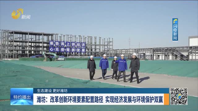 【生态建设 更好潍坊】潍坊：改革创新环境要素配置路径 实现经济发展与环境保护双赢