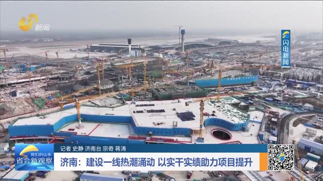 济南：建设一线热潮涌动 以实干实绩助力项目提升