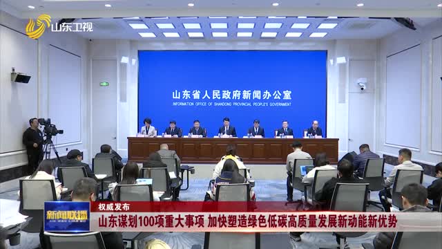 山东谋划100项重大事项 加快塑造绿色低碳高质量发展新动能新优势【权威发布】