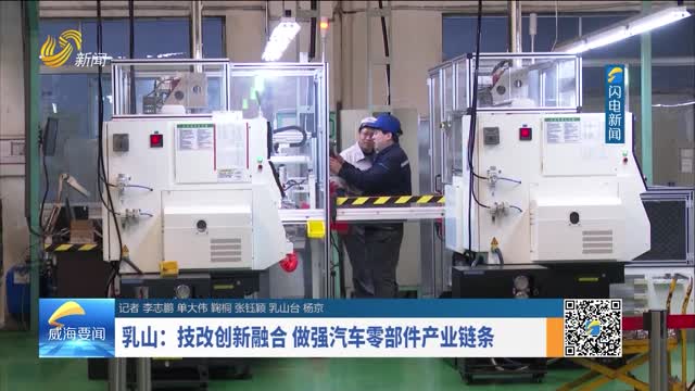 乳山：技改创新融合 做强汽车零部件产业链条