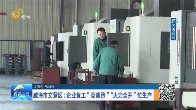 威海市文登区：企业复工“竞速跑”“火力全开”忙生产