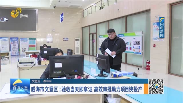 威海市文登区：验收当天即拿证 高效审批助力项目快投产