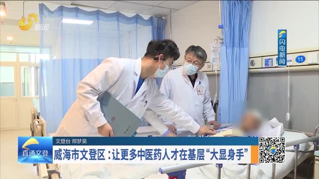 威海市文登区：让更多中医药人才在基层“大显身手”