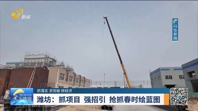 【抓落实 求突破 拼经济】潍坊：抓项目 强招引 抢抓春时绘蓝图