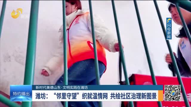 【新时代美德山东·文明实践在潍坊】潍坊：“邻里守望”织就温情网 共绘社区治理新图景