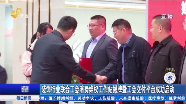 装饰行业联合工会消费维权工作站揭牌暨工会交付平台成功启动