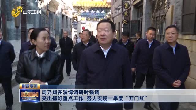 周乃翔在淄博调研时强调 突出抓好重点工作 努力实现一季度“开门红”
