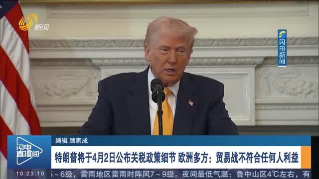 特朗普将于4月2日公布关税政策细节 欧洲多方：贸易战不符合任何人利益
