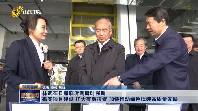 林武在日照临沂调研时强调 抓实项目建设 扩大有效投资 加快推动绿色低碳高质量发展