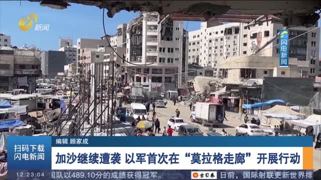 加沙继续遭袭 以军首次在“莫拉格走廊”开展行动