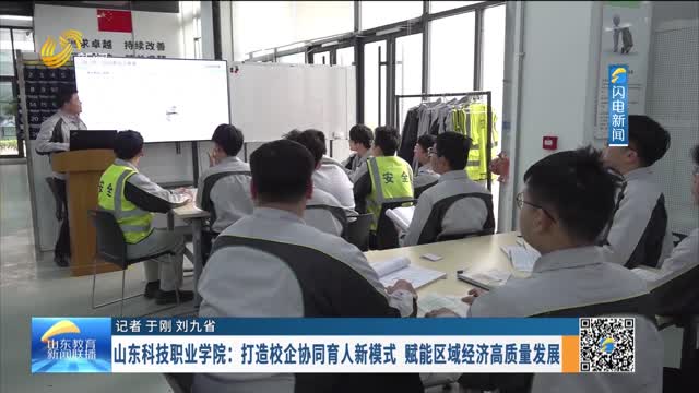 山东科技职业学院：打造校企协同育人新模式 赋能区域经济高质量发展