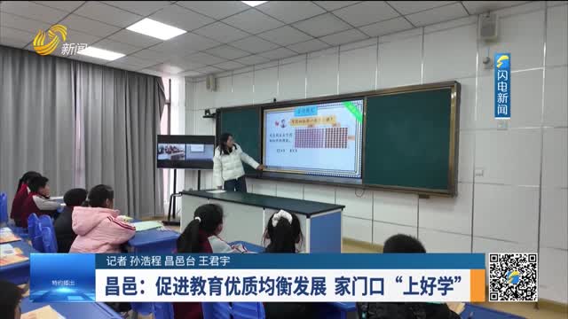【教育改革创新之潍坊样板】昌邑：促进教育优质均衡发展 家门口“上好学”