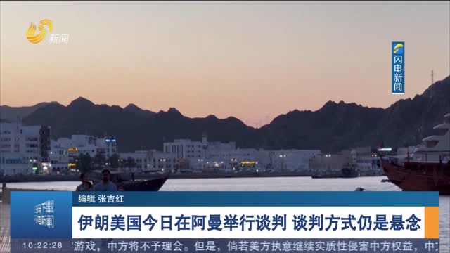 伊朗美国今日在阿曼举行谈判 谈判方式仍是悬念