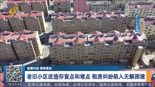 【直播问政 狠抓落实】老旧小区改造存盲点和堵点 租房纠纷陷入无解困境
