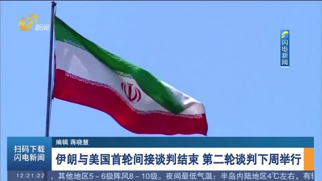 伊朗与美国首轮间接谈判结束 第二轮谈判下周举行