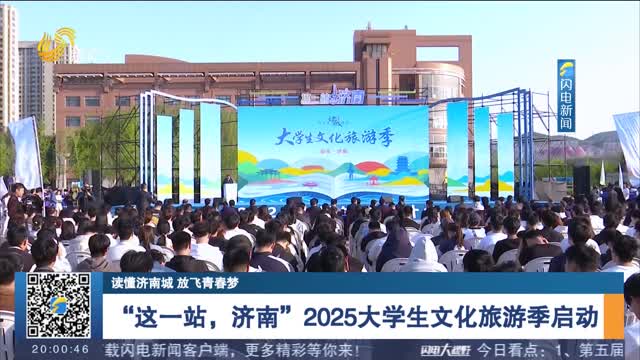 【读懂济南城 放飞青春梦】“这一站，济南”2025大学生文化旅游季启动