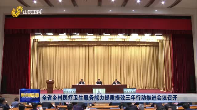 全省乡村医疗卫生服务能力提质提效三年行动推进会议召开