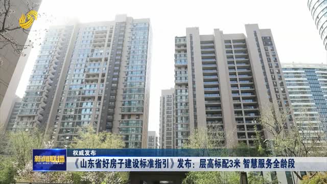 《山东省好房子建设标准指引》发布：层高标配3米 智慧服务全龄段【权威发布】
