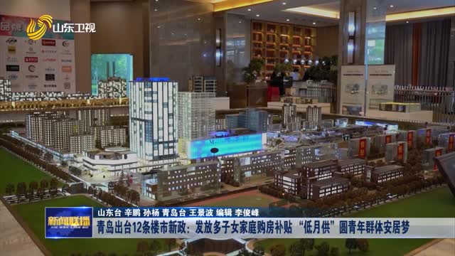 青岛出台12条楼市新政：发放多子女家庭购房补贴 “低月供”圆青年群体安居梦